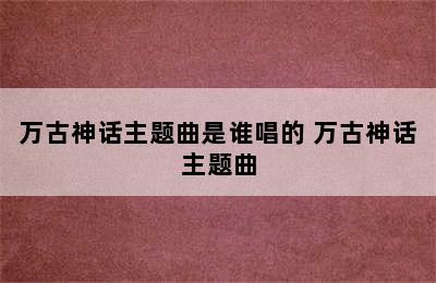 万古神话主题曲是谁唱的 万古神话主题曲